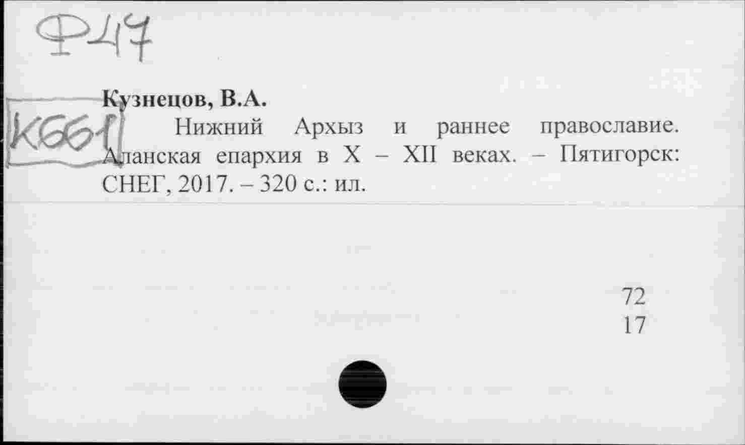 ﻿L	Нижний Архыз и раннее православие.
2 . ..Аданская епархия в X - XII веках. - Пятигорск: СНЕГ, 2017.-320 с.: ил.
72
17